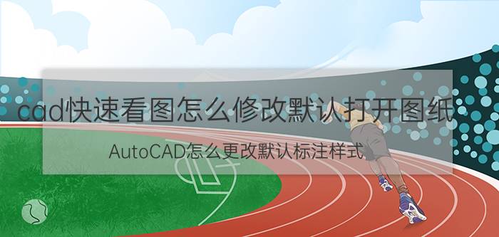 cad快速看图怎么修改默认打开图纸 AutoCAD怎么更改默认标注样式？